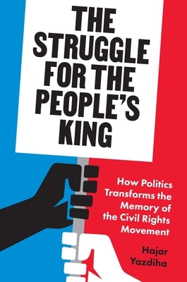 The Struggle for the People's King: How Politics Transforms the Memory of the Civil Rights Movement by Yazdiha, Hajar