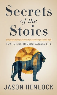 Secrets of the Stoics: How to Live an Undefeatable Life by Hemlock, Jason