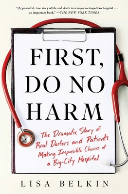 First, Do No Harm: The Dramatic Story of Real Doctors and Patients Making Impossible Choices at a Big-City Hospital by Belkin, Lisa