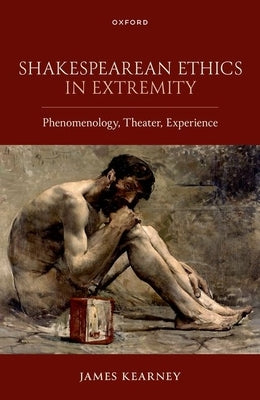 Shakespearean Ethics in Extremity: Phenomenology, Theater, Experience by Kearney, James