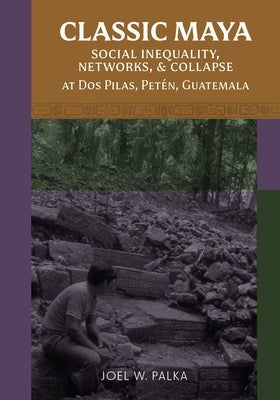 Classic Maya Social Inequality, Networks, and Collapse at DOS Pilas, Petén, Guatemala by Palka, Joel W.