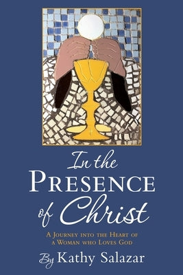 In the Presence of Christ: A Journey into the Heart of a Woman who Loves God by Salazar, Kathy