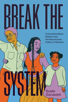 Break the System: Criminalized Black Mothers and the Reproductive Politics of Abolition by Gurusami, Susila