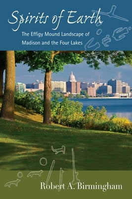 Spirits of Earth: The Effigy Mound Landscape of Madison and the Four Lakes by Birmingham, Robert A.