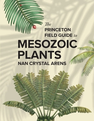 The Princeton Field Guide to Mesozoic Plants by Arens, Nan Crystal