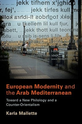 European Modernity and the Arab Mediterranean: Toward a New Philology and a Counter-Orientalism by Mallette, Karla