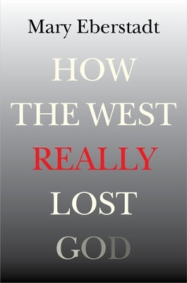 How the West Really Lost God: A New Theory of Secularization by Eberstadt, Mary