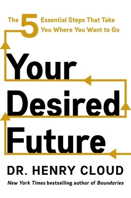 Your Desired Future: The Five Essential Steps That Take You Where You Want to Go by Cloud, Henry