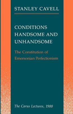 Conditions Handsome and Unhandsome: The Constitution of Emersonian Perfectionism: The Carus Lectures, 1988 by Cavell, Stanley