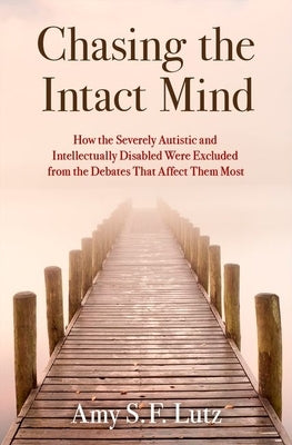 Chasing the Intact Mind: How the Severely Autistic and Intellectually Disabled Were Excluded from the Debates That Affect Them Most by Lutz, Amy S. F.