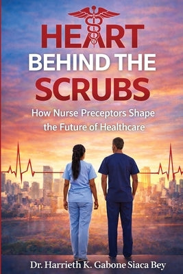 Heart Behind the Scrubs: How Nurse Preceptors Shape the Future of Healthcare by Gabone Siaca Bey, Harrieth K.
