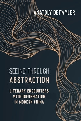 Seeing Through Abstraction: Literary Encounters with Information in Modern China by Detwyler, Anatoly