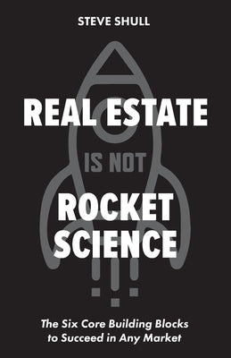 Real Estate Is Not Rocket Science: The Six Core Building Blocks to Succeed in Any Market by Shull, Steve