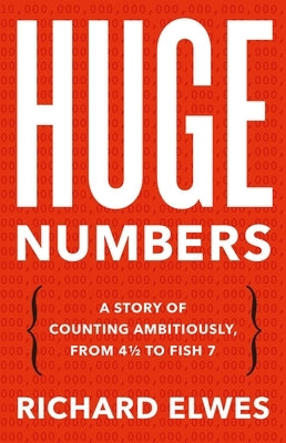 Huge Numbers: A Story of Counting Ambitiously, from 4 1/2 to Fish 7 by Elwes, Richard