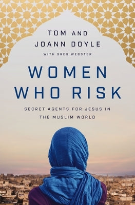 Women Who Risk: Secret Agents for Jesus in the Muslim World by Doyle, Tom