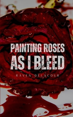 Painting Roses as I Bleed by Delacour, Raven