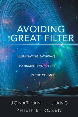 Avoiding the Great Filter: Illuminating Pathways to Humanity's Future in the Cosmos by Jiang, Jonathan H.