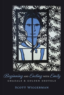 Beginning and Ending with Emily: Ghazals & Golden Shovels by Wiggerman, Scott