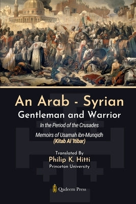 An Arab - Syrian Gentleman and Warrior - In the Period of the Crusades: Memoirs of Usamah ibn-Munqidh (Kitab Al 'Itibar) by Ibn-Munqidh, Usamah