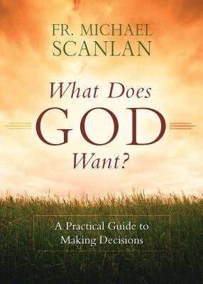 What Does God Want?: A Practical Guide to Making Decisions by Scanlan, Fr Michael