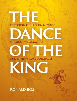 The Dance of the King: Decoding the hidden message of logotypes, symbols and other visual languages by Bos, Ronald