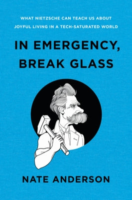 In Emergency, Break Glass: What Nietzsche Can Teach Us about Joyful Living in a Tech-Saturated World by Anderson, Nate