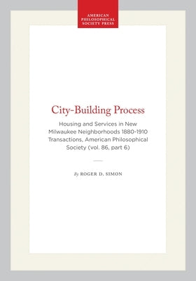 City-Building Process: Housing and Services in New Milwaukee Neighborhoods 1880-1910 Transactions, American Philosophical Society (Vol. 86, Part 6) by Simon, Roger D.