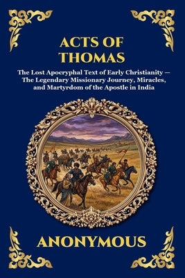 Acts of Thomas: The Lost Apocryphal Text of Early Christianity - The Legendary Missionary Journey, Miracles, and Martyrdom of the Apostle in India by Anonymous