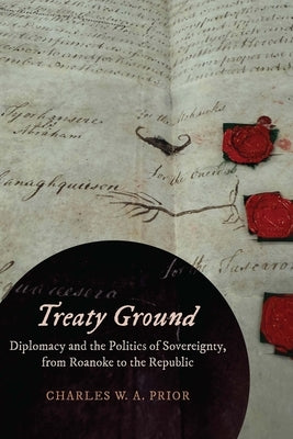 Treaty Ground: Diplomacy and the Politics of Sovereignty, from Roanoke to the Republic by Prior, Charles W. a.