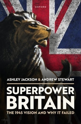 Superpower Britain: The 1945 Vision and Why It Failed by Jackson, Ashley