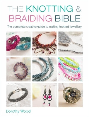 The Knotting & Braiding Bible: A Complete Creative Guide to Making Knotted Jewellery by Wood, Dorothy