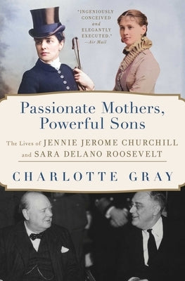 Passionate Mothers, Powerful Sons: The Lives of Jennie Jerome Churchill and Sara Delano Roosevelt by Gray, Charlotte