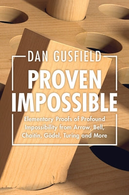 Proven Impossible: Elementary Proofs of Profound Impossibility from Arrow, Bell, Chaitin, Gel, Turing and More by Gusfield, Dan