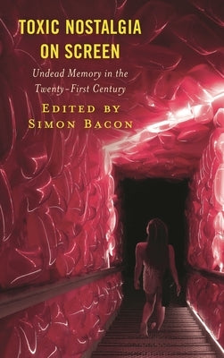 Toxic Nostalgia on Screen: Undead Memory in the Twenty-First Century by Bacon, Simon