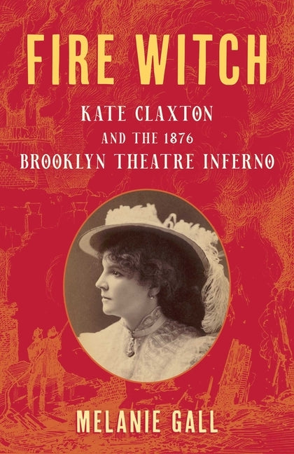 Fire Witch: Kate Claxton and the 1876 Brooklyn Theatre Inferno by Gall, Melanie