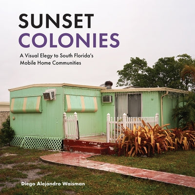 Sunset Colonies: A Visual Elegy to South Florida's Mobile Home Communities by Waisman, Diego Alejandro