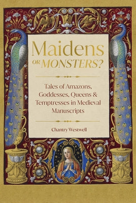 Maidens or Monsters?: Amazons and Goddesses, Queens and Temptresses in Medieval Legend by Westwell, Chantry