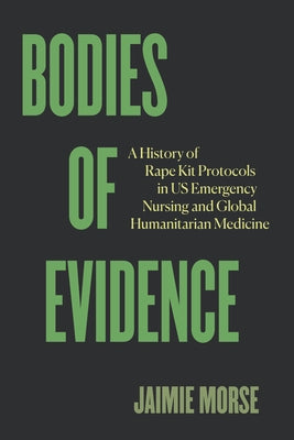 Bodies of Evidence: A History of Rape Kit Protocols in Us Emergency Nursing and Global Humanitarian Medicine by Morse, Jaimie