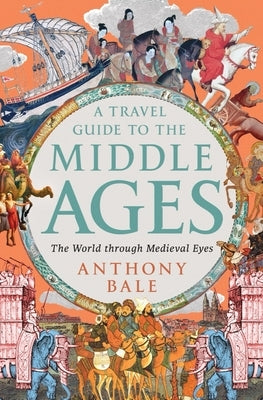 A Travel Guide to the Middle Ages: The World Through Medieval Eyes by Bale, Anthony