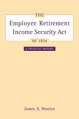 The Employee Retirement Income Security Act of 1974: A Political History Volume 11 by Wooten, James