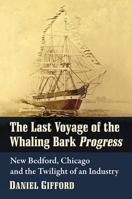 The Last Voyage of the Whaling Bark Progress: New Bedford, Chicago and the Twilight of an Industry by Gifford, Daniel