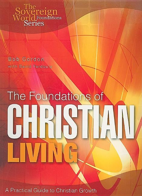 The Foundations of Christian Living: A Practical Guide to Christian Growth by Gordon, Bob