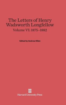 The Letters of Henry Wadsworth Longfellow, Volume VI: 1875-1882 by Hilen, Andrew