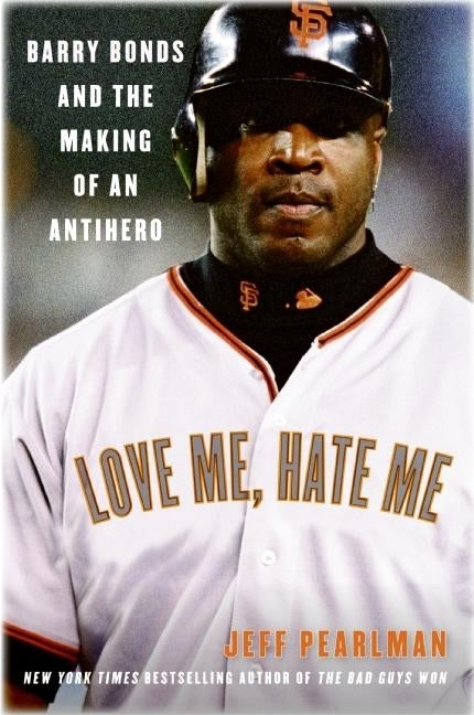 Love Me, Hate Me: Barry Bonds and the Making of an Antihero by Pearlman, Jeff