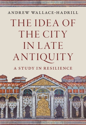 The Idea of the City in Late Antiquity: A Study in Resilience by Wallace-Hadrill, Andrew