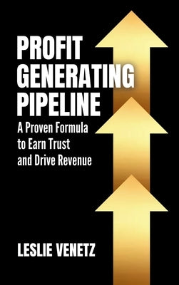 Profit Generating Pipeline: A Proven Formula to Earn Trust and Drive Revenue by Venetz, Leslie