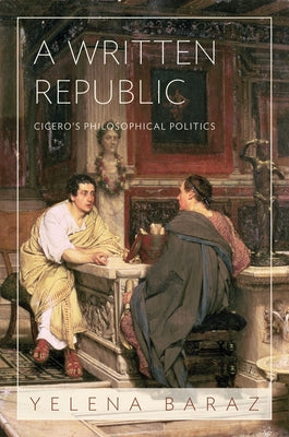 A Written Republic: Cicero's Philosophical Politics by Baraz, Yelena