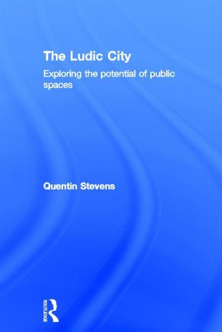 The Ludic City: Exploring the Potential of Public Spaces by Stevens, Quentin