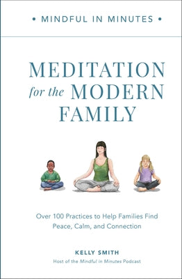 Mindful in Minutes: Meditation for the Modern Family: Over 100 Practices to Help Families Find Peace, Calm, and Connection by Smith, Kelly