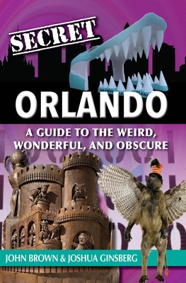 Secret Orlando: A Guide to the Weird, Wonderful, and Obscure by Brown, John